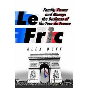 Le Fric. Family, Power and Money: The Business of the Tour de France, Hardback - Alex Duff imagine