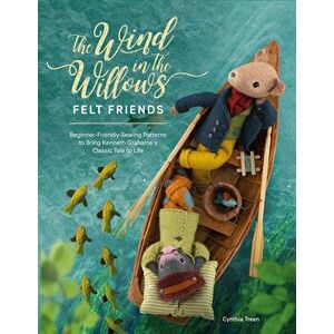 The Wind in the Willows Felt Friends. Beginner-friendly sewing patterns to bring Kenneth Grahame's classic tale to life, Paperback - Cynthia Treen imagine