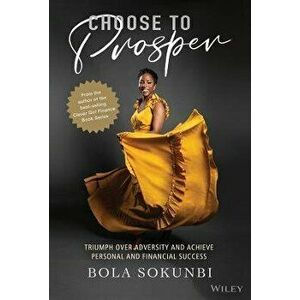 Choosing to Prosper - Triumphing Over Adversity, Breaking Out of Comfort Zones, Achieving Your Life and Money Dreams, Hardback - B Sokunbi imagine