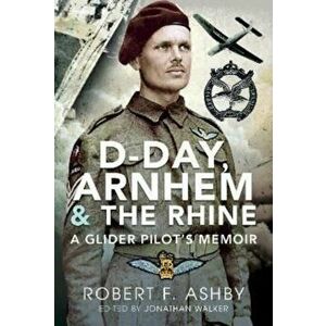 D-Day, Arnhem and the Rhine. A Glider Pilot s Memoir, Hardback - Robert F Ashby imagine