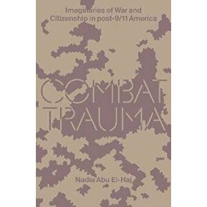 Combat Trauma. Imaginaries of War and Citizenship in post-9/11 America, Paperback - Nadia Abu El-Haj imagine