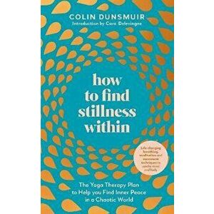 How to Find Stillness Within. The Yoga Therapy Plan to Help You Find Inner Peace in a Chaotic World, Paperback - Colin Dunsmuir imagine
