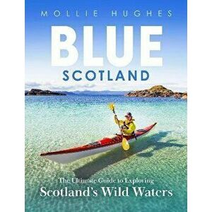 Blue Scotland. The Ultimate Guide to Exploring Scotland's Wild Waters, Paperback - Mollie Hughes imagine