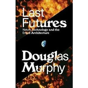 Last Futures. Nature, Technology and the End of Architecture, Paperback - Douglas Murphy imagine