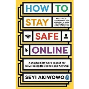 How to Stay Safe Online. A digital self-care toolkit for developing resilience and allyship, Paperback - Seyi Akiwowo imagine