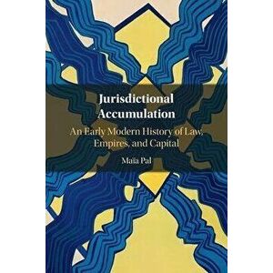 Jurisdictional Accumulation. An Early Modern History of Law, Empires, and Capital, Paperback - Maia (Oxford Brookes University) Pal imagine