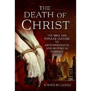 The Death of Christ. The Bible and Popular Culture vs Archaeological and Historical Evidence, Hardback - Steven Rutledge imagine