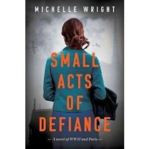 Small Acts of Defiance. A Novel of WWII and Paris, Paperback - Michelle Wright imagine
