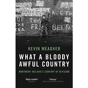 What a Bloody Awful Country. Northern Ireland's century of division, Paperback - Kevin Meagher imagine