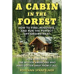 A Cabin in The Forest. How to Find, Renovate, and Run The Perfect Off-Grid Retreat, Paperback - Ms. Roxyann Spanfelner imagine
