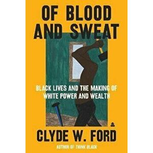 Of Blood and Sweat. Black Lives and the Making of White Power and Wealth, Hardback - Clyde W. Ford imagine