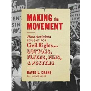 Making the Movement. How Activists Fought for Civil Rights with Buttons, Flyers, Pins, and Posters, Paperback - David L Crane imagine