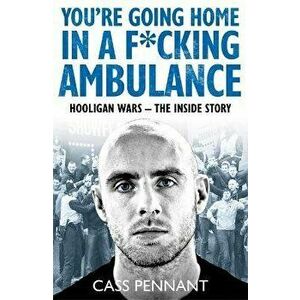You're Going Home in a F*****g Ambulance. Hooligan Wars - The Inside Story, Paperback - Cass Pennant imagine