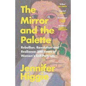 The Mirror and the Palette. Rebellion, Revolution and Resilience: 500 Years of Women's Self-Portraits, Paperback - Jennifer Higgie imagine