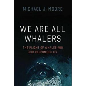 We Are All Whalers. The Plight of Whales and Our Responsibility, Paperback - Michael J Moore imagine