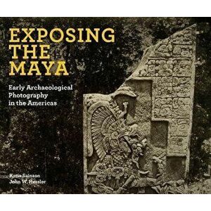 Exposing the Maya. Early Archaeological Photography in the Americas, Hardback - John W Hessler imagine