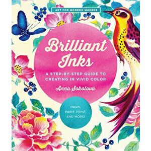 Brilliant Inks. A Step-by-Step Guide to Creating in Vivid Color - Draw, Paint, Print, and More!, Paperback - Anna Sokolova imagine