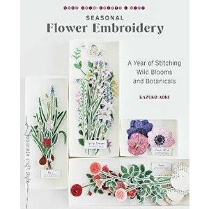 Seasonal Flower Embroidery. A Year of Stitching Wild Blooms and Botanicals, Paperback - Kazuko Aoki imagine
