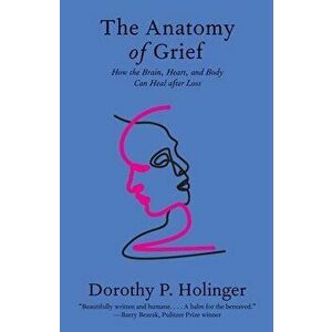 The Anatomy of Grief. How the Brain, Heart, and Body Can Heal after Loss, Paperback - Dorothy P., Ph.D. Holinger imagine
