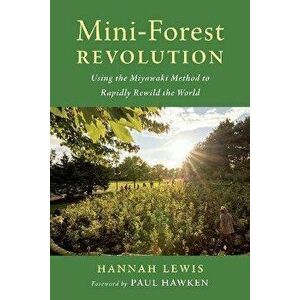 Mini-Forest Revolution. Using the Miyawaki Method to Rapidly Rewild the World, Paperback - Hannah Lewis imagine
