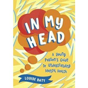 In My Head. A Young Person's Guide to Understanding Mental Health, Paperback - Louise Baty imagine