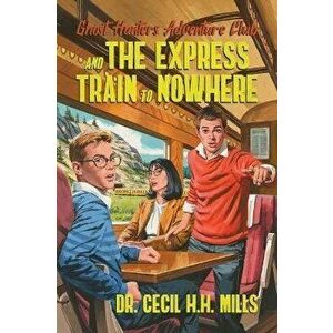 Ghost Hunters Adventure Club and the Express Train to Nowhere, Hardback - Dr. Cecil H.H. Mills imagine