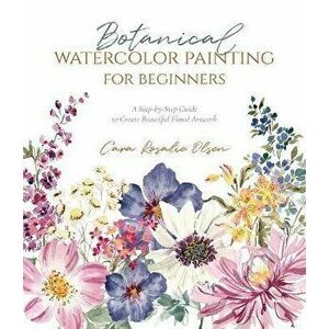 Botanical Watercolor Painting for Beginners. A Step-by-Step Guide to Create Beautiful Floral Artwork, Paperback - Cara Olsen imagine