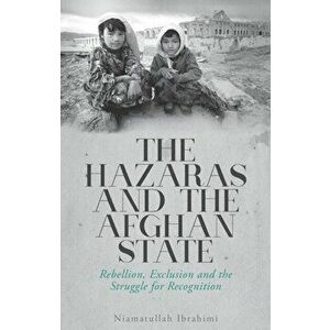 The Hazaras and the Afghan State. Rebellion, Exclusion and the Struggle for Recognition, Paperback - Niamatullah Ibrahimi imagine