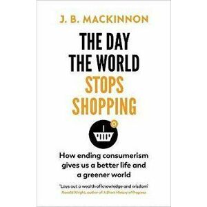 The Day the World Stops Shopping. How to have a better life and greener world, Paperback - J. B. MacKinnon imagine