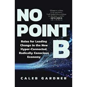 No Point B. Rules for Leading Change in the New Hyper-Connected, Radically Conscious Economy, Hardback - Caleb Gardner imagine