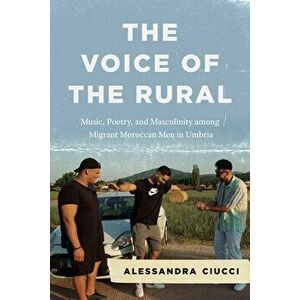The Voice of the Rural. Music, Poetry, and Masculinity among Migrant Moroccan Men in Umbria, Paperback - Professor Alessandra Ciucci imagine