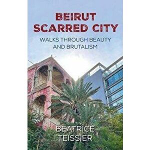 Beirut. Scarred City, Walks through Beauty and Brutalism, Paperback - Beatrice Teissier imagine
