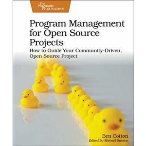 Program Management for Open Source Projects. How to Guide Your Community-Driven, Open Source Project, Paperback - Ben Cotton imagine