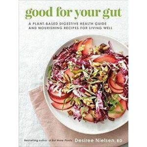 Good For Your Gut. A Plant-Based Digestive Health Guide and Nourishing Recipes for Living Well, Paperback - Desiree Nielsen imagine
