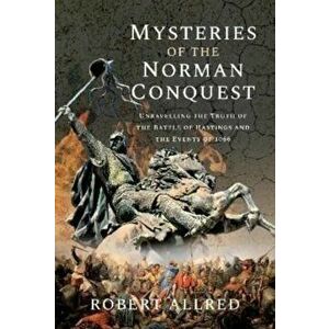 Mysteries of the Norman Conquest. Unravelling the Truth of the Battle of Hastings and the Events of 1066, Hardback - Robert Allred imagine