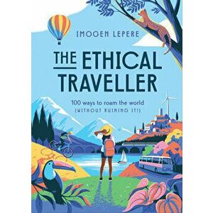 The Ethical Traveller. 100 ways to roam the world (without ruining it!), Hardback - Imogen Lepere imagine