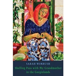 Shelling Peas with My Grandmother in the Gorgiolands, Paperback - Sarah Wimbush imagine
