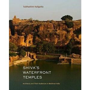 Shiva's Waterfront Temples. Architects and Their Audiences in Medieval India, Hardback - Subhashini Kaligotla imagine