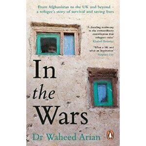 In the Wars. From Afghanistan to the UK and Beyond, A Refugee's Story of Survival and Saving Lives, Paperback - Dr Waheed Arian imagine