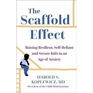 Scaffold Parenting. Raising Resilient, Self-Reliant and Secure Kids in an Age of Anxiety, Paperback - Harold Koplewicz imagine
