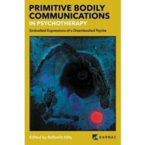 Primitive Bodily Communications in Psychotherapy. Embodied Expressions of a Disembodied Psyche, Paperback - Raffaella Hilty imagine