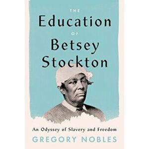 The Education of Betsey Stockton. An Odyssey of Slavery and Freedom, Hardback - Gregory Nobles imagine