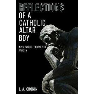Reflections of a Catholic Altar Boy. My Slow Bible Journey to Atheism, Paperback - J. A. Cronin imagine