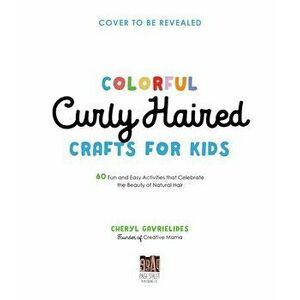 Colorful Curly Haired Crafts for Kids. 60 Fun and Easy Activities that Celebrate the Beauty of Natural Hair, Paperback - Cheryl Gavrielides imagine