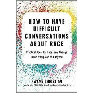 How to Have Difficult Conversations About Race. Practical Tools for Necessary Change in the Workplace and Beyond, Hardback - Kwame Christian imagine
