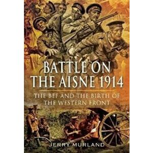 Battle on the Aisne 1914. The BEF and the Birth of the Western Front, Paperback - Jerry Murland imagine