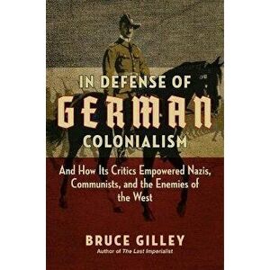 In Defense of German Colonialism. And How Its Critics Empowered Nazis, Communists, and the Enemies of the West, Hardback - Bruce Gilley imagine