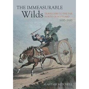 The Immeasurable Wilds. Travellers to the Far North of Scotland, 1600 - 1900, Paperback - Alastair Mitchell imagine
