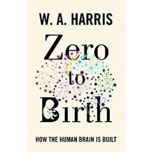 Zero to Birth. How the Human Brain Is Built, Hardback - William A. Harris imagine