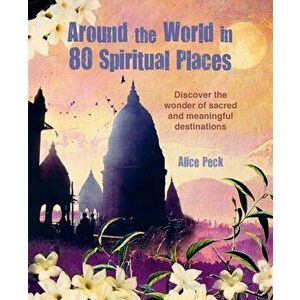 Around the World in 80 Spiritual Places. Discover the Wonder of Sacred and Meaningful Destinations, Hardback - Alice (Riverside Literary Agency) Peck imagine